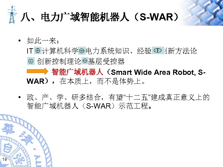 八、电力广域智能机器人（S-WAR） • 如此一来： IT 计算机科学 电力系统知识、经验 创新方法论 创新控制理论 基层受控器 智能广域机器人（Smart Wide Area Robot, SWAR），在本质上，而不是体势上。