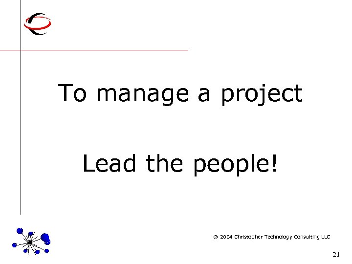 Don’t Manage; Lead! To manage a project Lead the people! © 2004 Christopher Technology