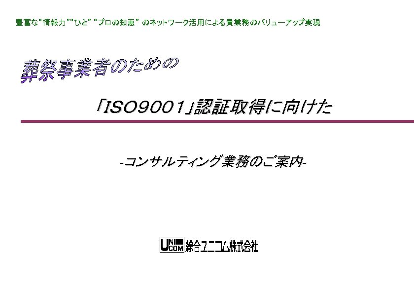 豊富な“情報力”“ひと” “プロの知恵” のネットワーク活用による貴業務のバリューアップ実現 「ＩＳＯ９００１」認証取得に向けた -コンサルティング業務のご案内- 