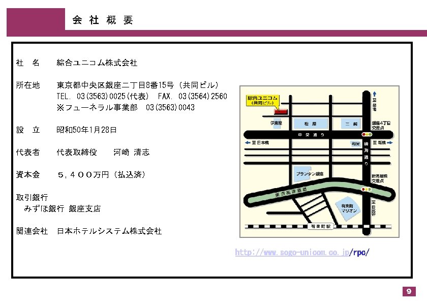 会　社　概　要 社　名　　綜合ユニコム株式会社 所在地　　東京都中央区銀座二丁目 8番 15号（共同ビル） 　　　　　TEL. 03(3563)0025(代表)　FAX. 03(3564)2560 　　　　　※フューネラル事業部　03(3563)0043 設　立　　昭和50年 1月28日 代表者　　代表取締役　　河崎 清志 資本金　　５,