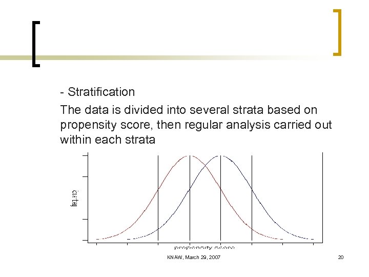 - Stratification The data is divided into several strata based on propensity score, then