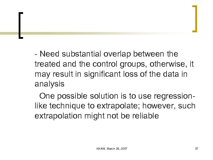 - Need substantial overlap between the treated and the control groups, otherwise, it may