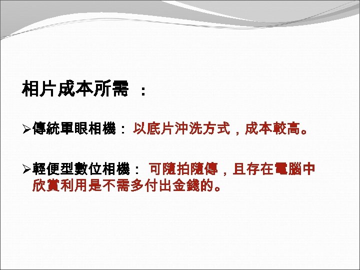 相片成本所需 : Ø傳統單眼相機： 以底片沖洗方式，成本較高。 Ø輕便型數位相機： 可隨拍隨傳，且存在電腦中 欣賞利用是不需多付出金錢的。 