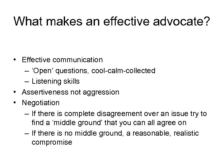 What makes an effective advocate? • Effective communication – ‘Open’ questions, cool-calm-collected – Listening
