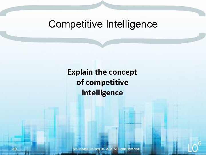 Competitive Intelligence Explain the concept of competitive intelligence 40 6 © Cengage Learning Inc.