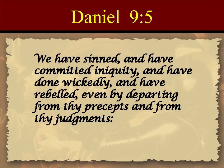 Daniel 9: 5 We have sinned, and have committed iniquity, and have done wickedly,