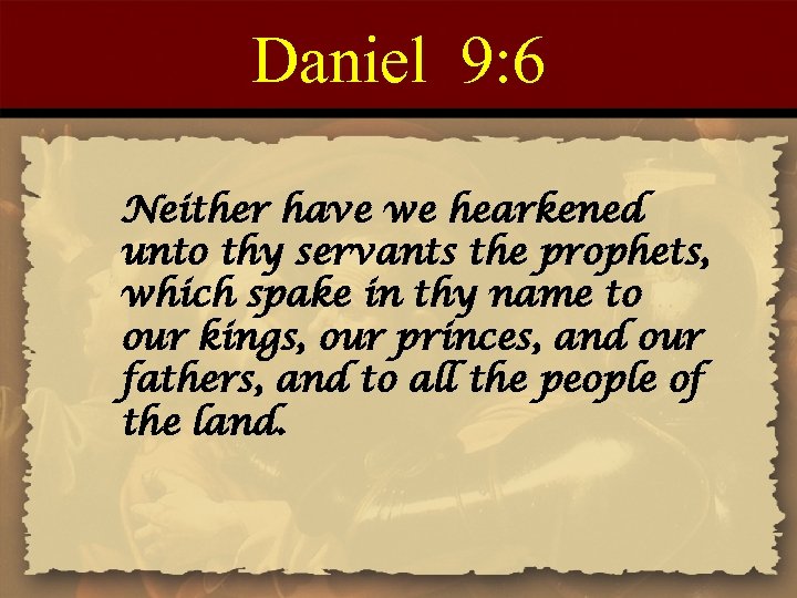 Daniel 9: 6 Neither have we hearkened unto thy servants the prophets, which spake