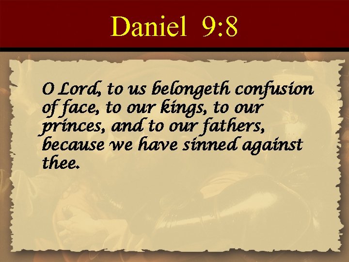 Daniel 9: 8 O Lord, to us belongeth confusion of face, to our kings,