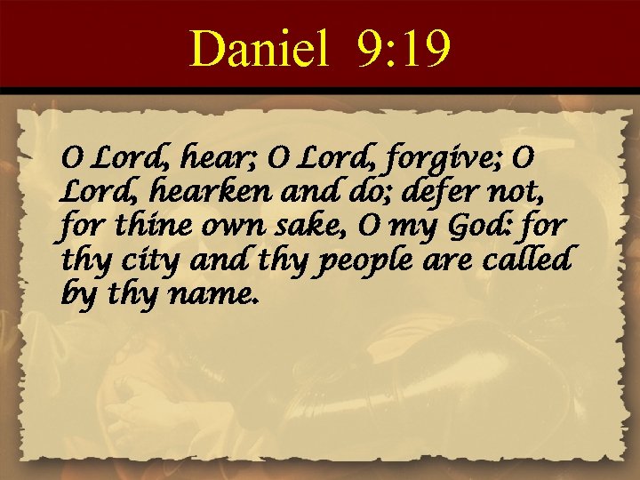 Daniel 9: 19 O Lord, hear; O Lord, forgive; O Lord, hearken and do;