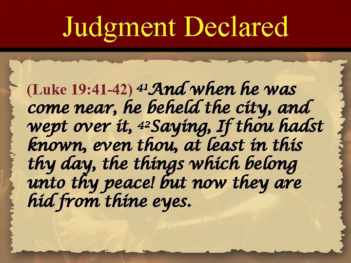 Judgment Declared (Luke 19: 41 -42) 41 And when he was come near, he