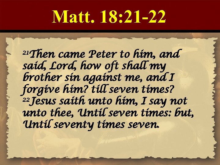 Matt. 18: 21 -22 21 Then came Peter to him, and said, Lord, how