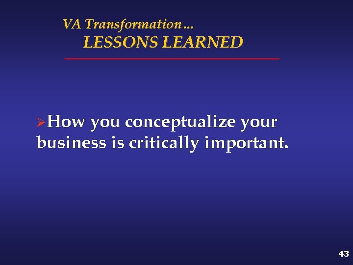 VA Transformation… LESSONS LEARNED ØHow you conceptualize your business is critically important. 43 