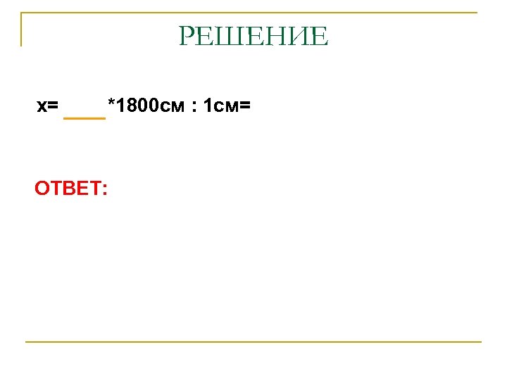 РЕШЕНИЕ х= ОТВЕТ: *1800 см : 1 см= 