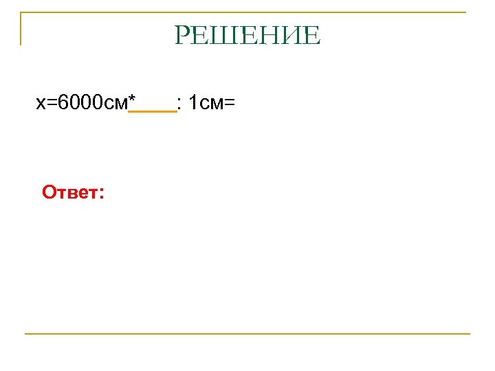 РЕШЕНИЕ х=6000 см* Ответ: : 1 см= 