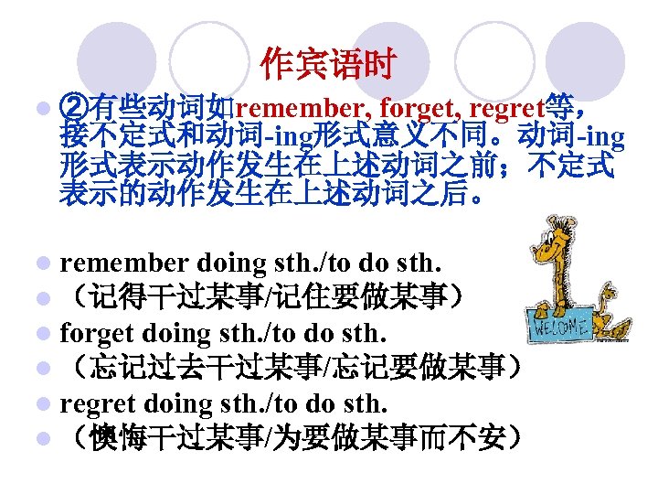 作宾语时 l ②有些动词如remember, forget, regret等， 接不定式和动词-ing形式意义不同。动词-ing 形式表示动作发生在上述动词之前；不定式 表示的动作发生在上述动词之后。 l remember doing sth. /to do
