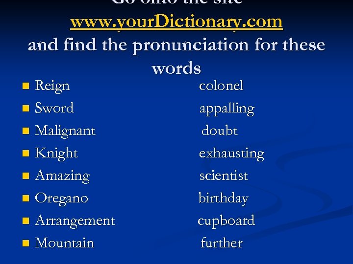 Go onto the site www. your. Dictionary. com and find the pronunciation for these