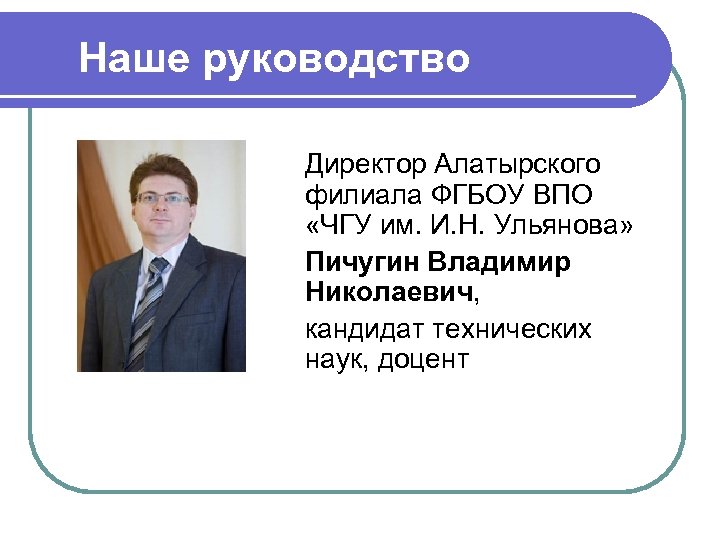 Наше руководство Директор Алатырского филиала ФГБОУ ВПО «ЧГУ им. И. Н. Ульянова» Пичугин Владимир