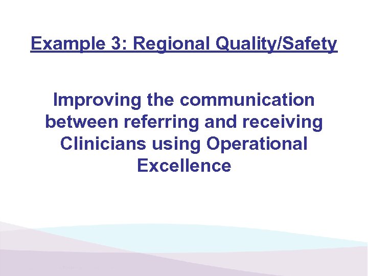 Example 3: Regional Quality/Safety Improving the communication between referring and receiving Clinicians using Operational