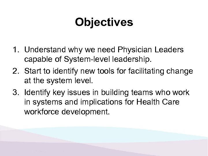 Objectives 1. Understand why we need Physician Leaders capable of System-level leadership. 2. Start