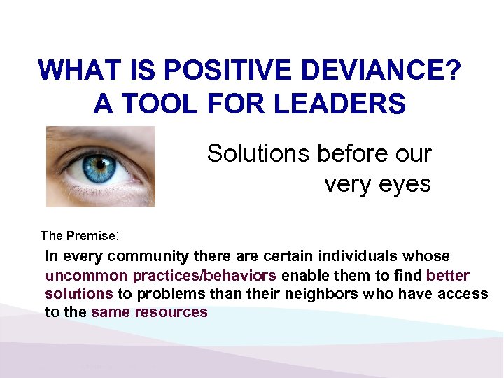 WHAT IS POSITIVE DEVIANCE? A TOOL FOR LEADERS Solutions before our very eyes The