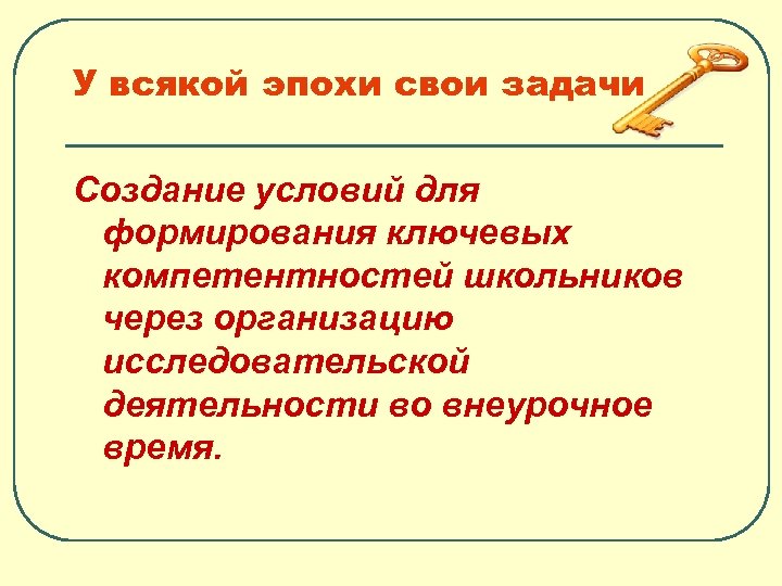 У всякой эпохи свои задачи Создание условий для формирования ключевых компетентностей школьников через организацию
