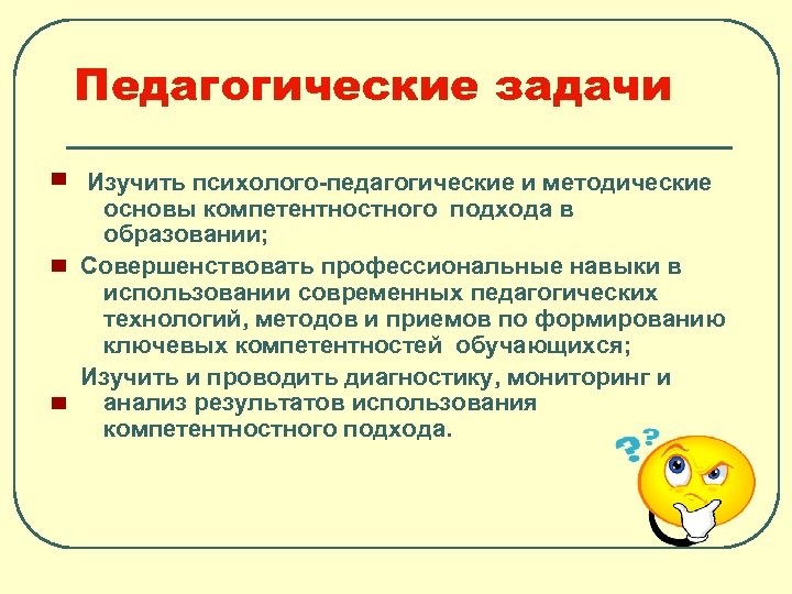 Педагогические задачи Изучить психолого-педагогические и методические основы компетентностного подхода в образовании; Совершенствовать профессиональные навыки