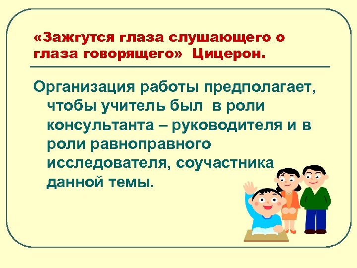  «Зажгутся глаза слушающего о глаза говорящего» Цицерон. Организация работы предполагает, чтобы учитель был