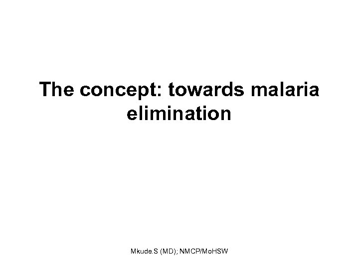 The concept: towards malaria elimination Mkude. S (MD); NMCP/Mo. HSW 