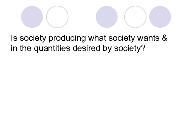 Is society producing what society wants & in the quantities desired by society? 