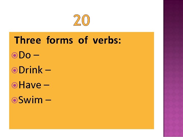 20 Three forms of verbs: Do – Drink – Have – Swim – 