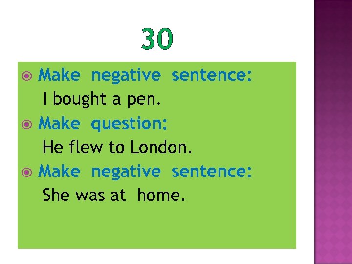 30 Make negative sentence: I bought a pen. Make question: He flew to London.