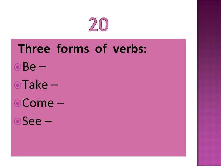 20 Three forms of verbs: Be – Take – Come – See – 