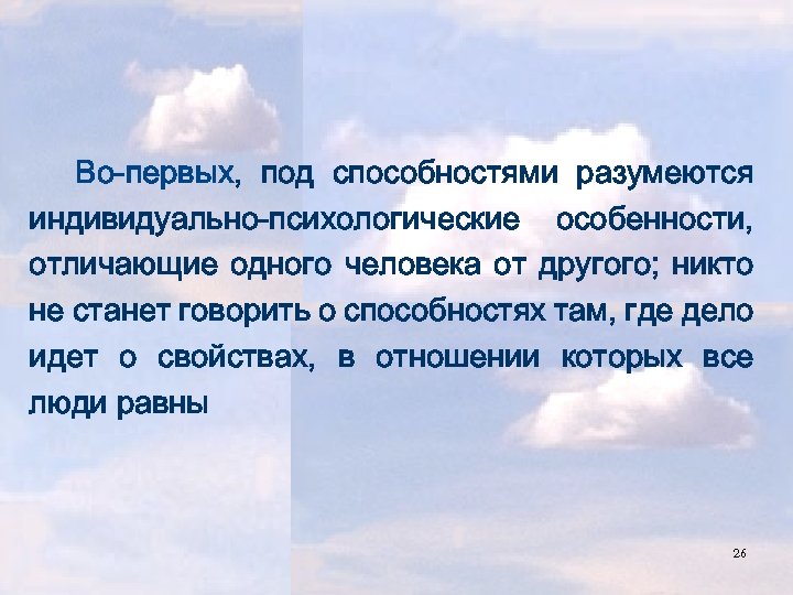 Во-первых, под способностями разумеются индивидуально-психологические особенности, отличающие одного человека от другого; никто не станет