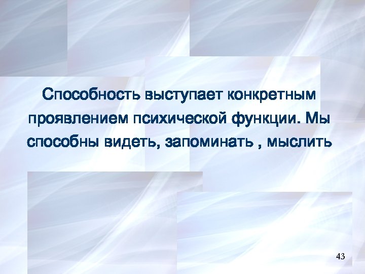 Способность выступает конкретным проявлением психической функции. Мы способны видеть, запоминать , мыслить 43 43