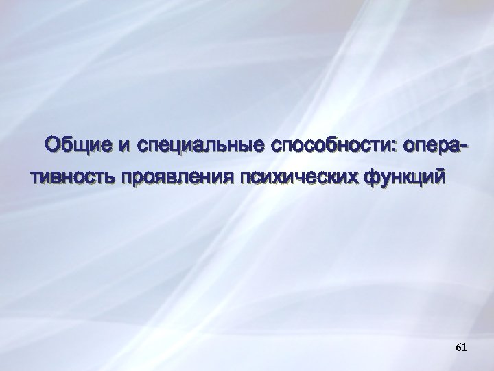 Общие и специальные способности: оперативность проявления психических функций 61 61 