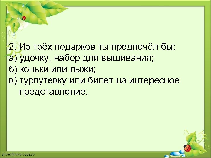 2. Из трёх подарков ты предпочёл бы: а) удочку, набор для вышивания; б) коньки