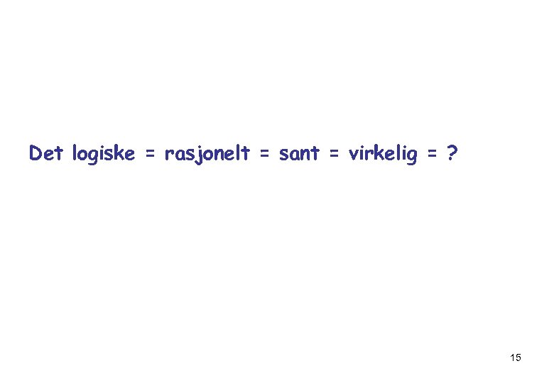 Det logiske = rasjonelt = sant = virkelig = ? 15 