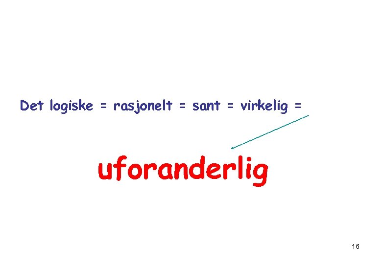 Det logiske = rasjonelt = sant = virkelig = uforanderlig 16 