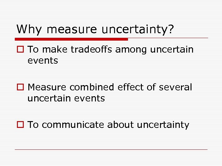 Why measure uncertainty? o To make tradeoffs among uncertain events o Measure combined effect