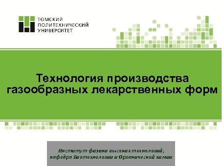 Технология производства газообразных лекарственных форм Институт физики высоких технологий, кафедра Биотехнологии и Органической химии