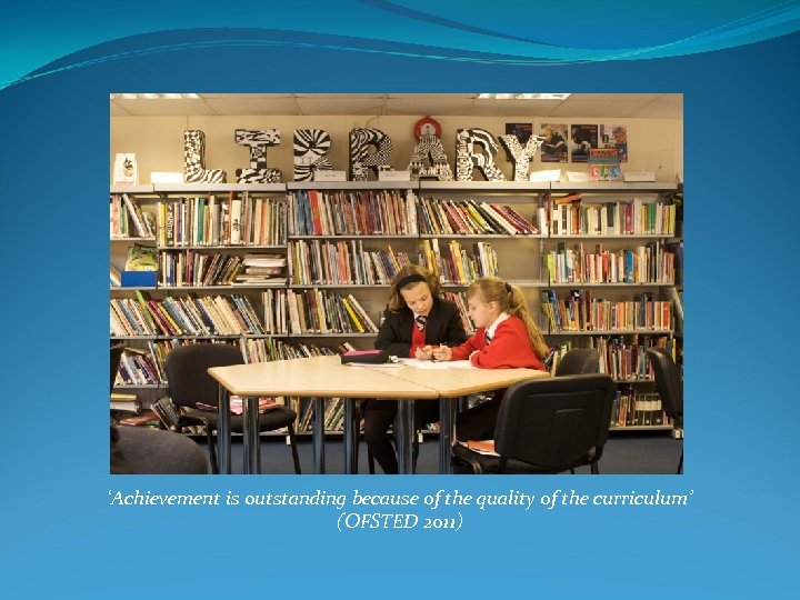 ‘Achievement is outstanding because of the quality of the curriculum’ (OFSTED 2011) 