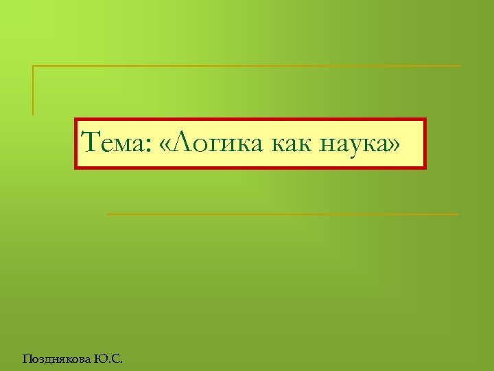 Тема: «Логика как наука» Позднякова Ю. С. 