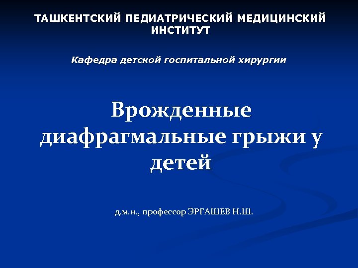 ТАШКЕНТСКИЙ ПЕДИАТРИЧЕСКИЙ МЕДИЦИНСКИЙ ИНСТИТУТ Кафедра детской госпитальной хирургии Врожденные диафрагмальные грыжи у детей д.