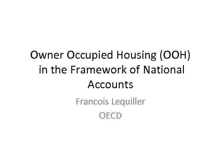 Owner Occupied Housing (OOH) in the Framework of National Accounts Francois Lequiller OECD 