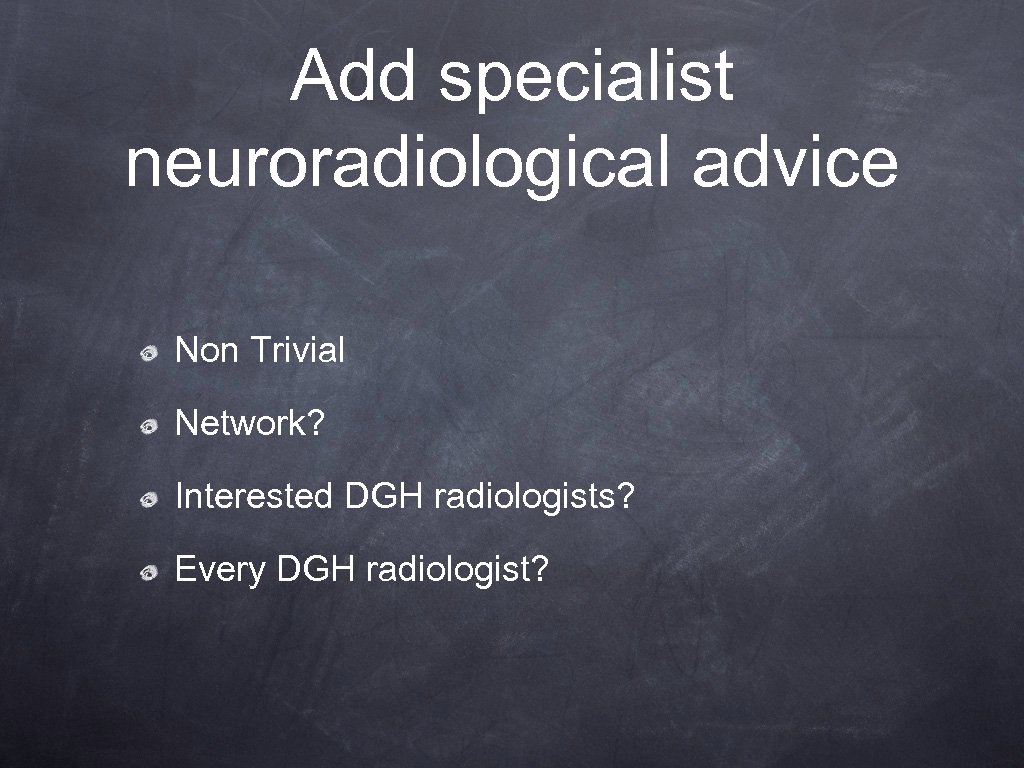 Add specialist neuroradiological advice Non Trivial Network? Interested DGH radiologists? Every DGH radiologist? 