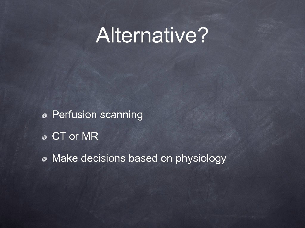 Alternative? Perfusion scanning CT or MR Make decisions based on physiology 