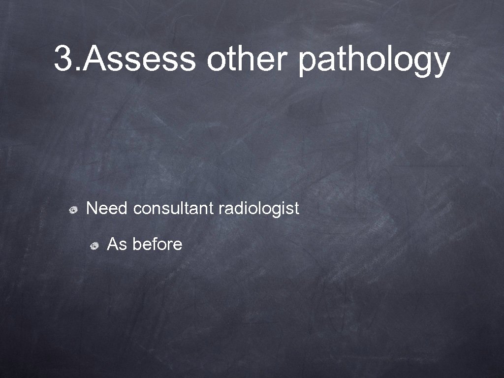 3. Assess other pathology Need consultant radiologist As before 