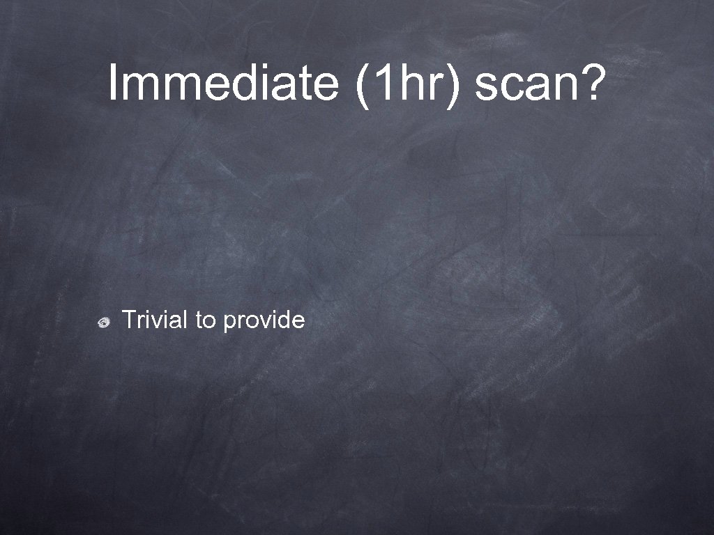 Immediate (1 hr) scan? Trivial to provide 