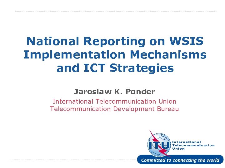 National Reporting on WSIS Implementation Mechanisms and ICT Strategies Jaroslaw K. Ponder International Telecommunication