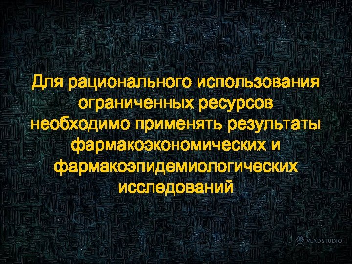 Для рационального использования ограниченных ресурсов необходимо применять результаты фармакоэкономических и фармакоэпидемиологических исследований 